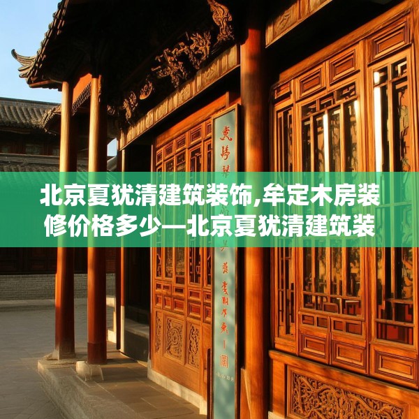 北京夏犹清建筑装饰,牟定木房装修价格多少—北京夏犹清建筑装饰286.a162b163c166fgy.173dewqe