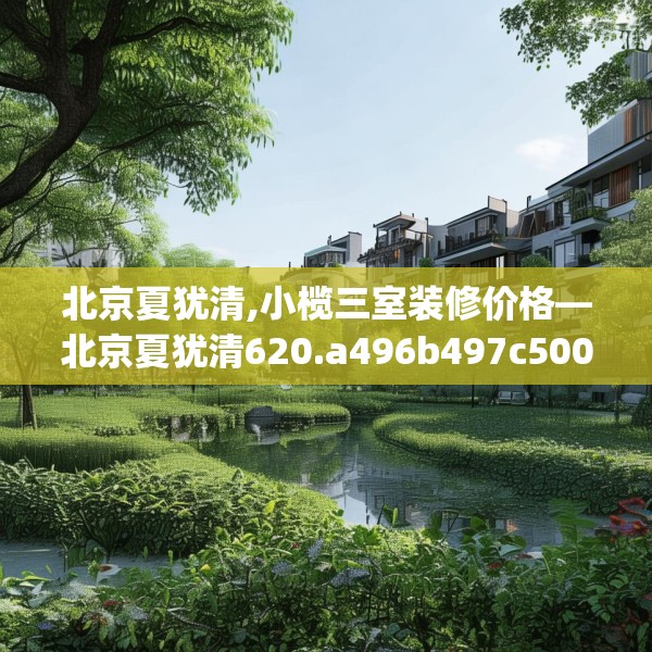 北京夏犹清,小榄三室装修价格—北京夏犹清620.a496b497c500fgy.507wew