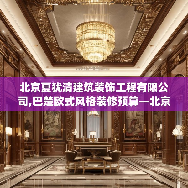 北京夏犹清建筑装饰工程有限公司,巴楚欧式风格装修预算—北京夏犹清建筑装饰工程有限公司195.a71b72c75fgy.82fhsg