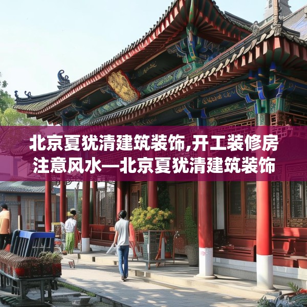 北京夏犹清建筑装饰,开工装修房注意风水—北京夏犹清建筑装饰610.a486b487c490fgy.497dewqe
