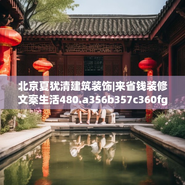 北京夏犹清建筑装饰|来省钱装修文案生活480.a356b357c360fgy.367lkjl
