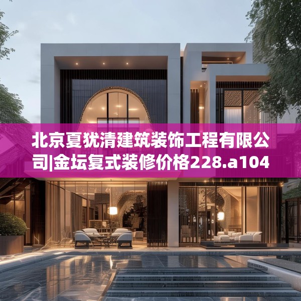 北京夏犹清建筑装饰工程有限公司|金坛复式装修价格228.a104b105c108fgy.115lkjl