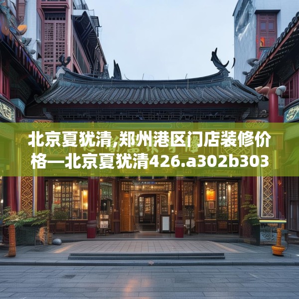 北京夏犹清,郑州港区门店装修价格—北京夏犹清426.a302b303c306fgy.313lkjl