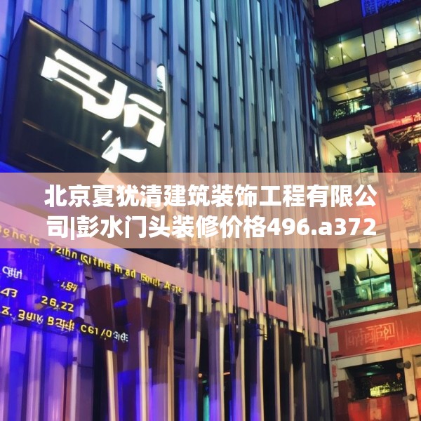 北京夏犹清建筑装饰工程有限公司|彭水门头装修价格496.a372b373c376fgy.383sdA