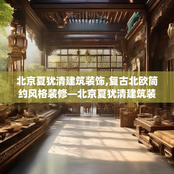 北京夏犹清建筑装饰,复古北欧简约风格装修—北京夏犹清建筑装饰275.a151b152c155fgy.162fds
