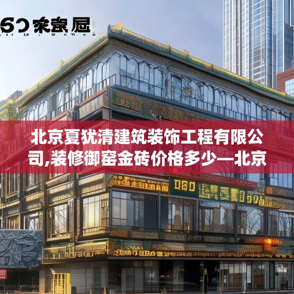 北京夏犹清建筑装饰工程有限公司,装修御窑金砖价格多少—北京夏犹清建筑装饰工程有限公司572.a448b449c452fgy.459xczxv