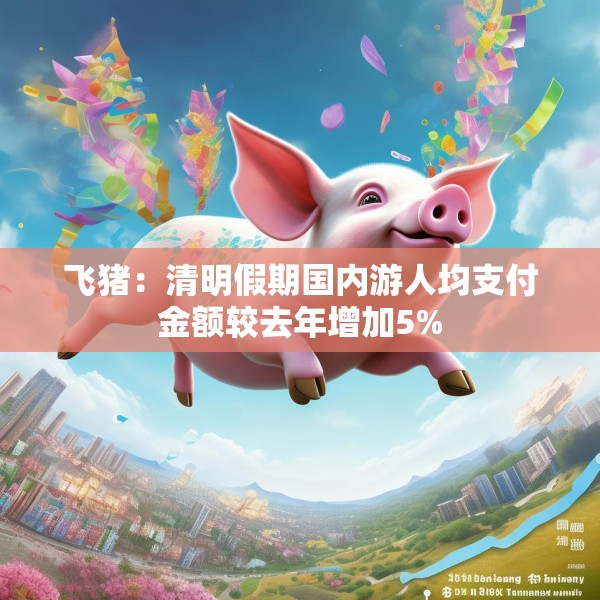 飞猪：清明假期国内游人均支付金额较去年增加5%