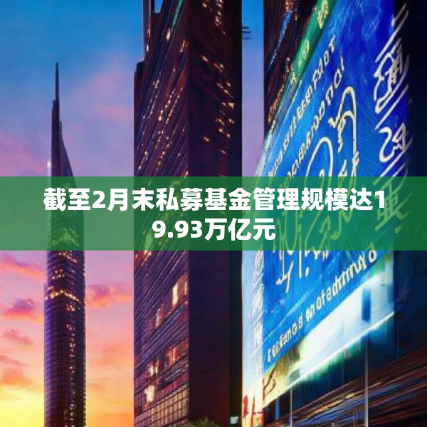 截至2月末私募基金管理规模达19.93万亿元