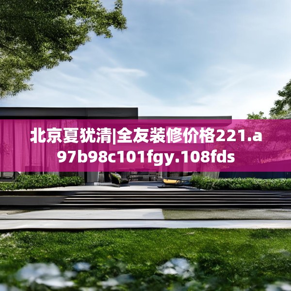 北京夏犹清|全友装修价格221.a97b98c101fgy.108fds