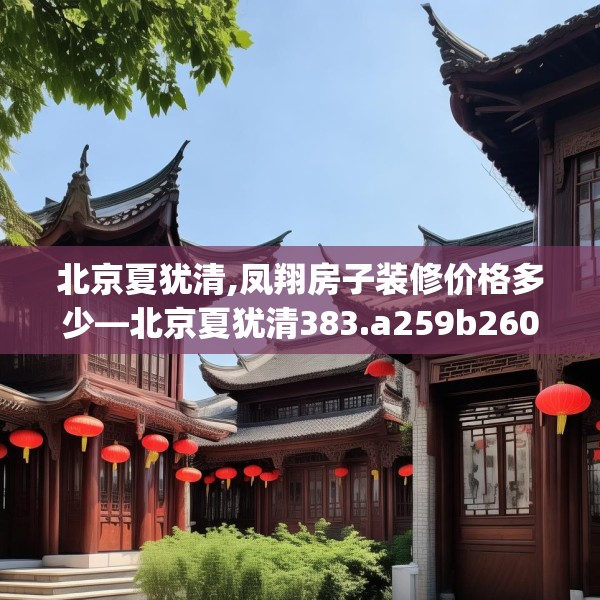 北京夏犹清,凤翔房子装修价格多少—北京夏犹清383.a259b260c263fgy.270fds