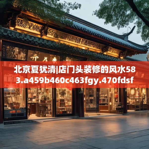 北京夏犹清|店门头装修的风水583.a459b460c463fgy.470fdsfds