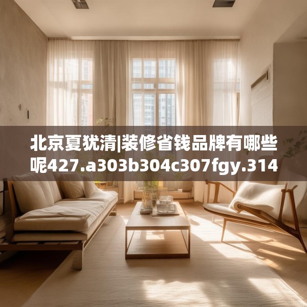 北京夏犹清|装修省钱品牌有哪些呢427.a303b304c307fgy.314poiy
