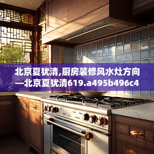 北京夏犹清,厨房装修风水灶方向—北京夏犹清619.a495b496c499fgy.506fdsfds