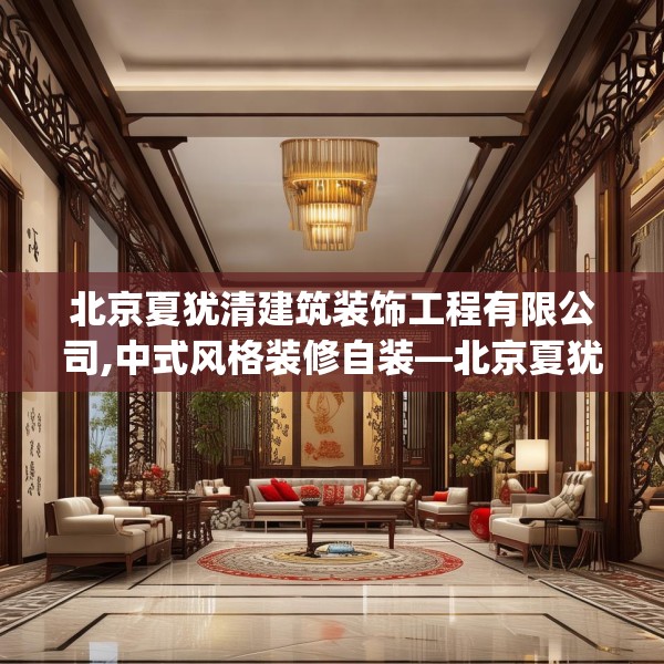北京夏犹清建筑装饰工程有限公司,中式风格装修自装—北京夏犹清建筑装饰工程有限公司187.a63b64c67fgy.74fdsfds