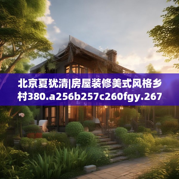 北京夏犹清|房屋装修美式风格乡村380.a256b257c260fgy.26776670