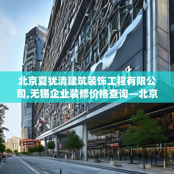 北京夏犹清建筑装饰工程有限公司,无锡企业装修价格查询—北京夏犹清建筑装饰工程有限公司310.a186b187c190fgy.197htyj