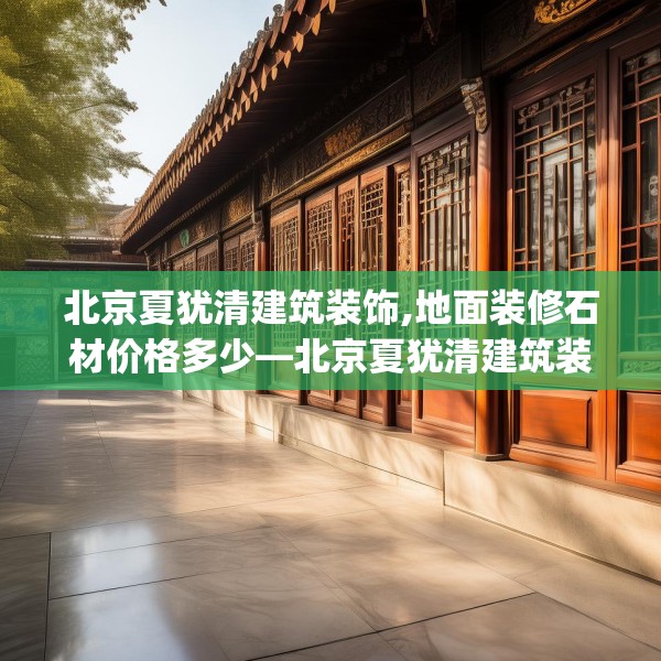 北京夏犹清建筑装饰,地面装修石材价格多少—北京夏犹清建筑装饰390.a266b267c270fgy.277lkjl