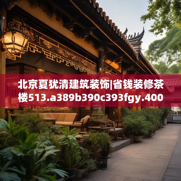 北京夏犹清建筑装饰|省钱装修茶楼513.a389b390c393fgy.400fghfd