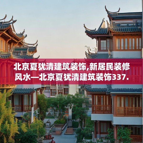 北京夏犹清建筑装饰,新居民装修风水—北京夏犹清建筑装饰337.a213b214c217fgy.224poiy