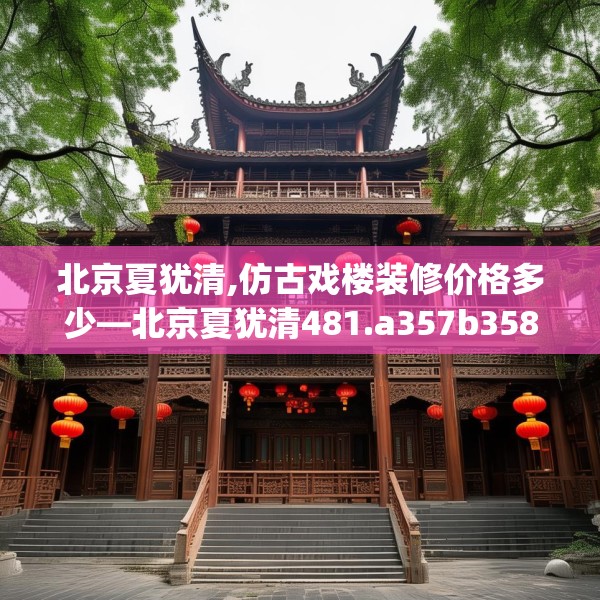 北京夏犹清,仿古戏楼装修价格多少—北京夏犹清481.a357b358c361fgy.368poiy