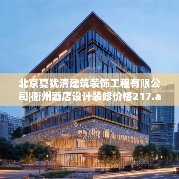 北京夏犹清建筑装饰工程有限公司|衢州酒店设计装修价格217.a93b94c97fgy.104jhhj