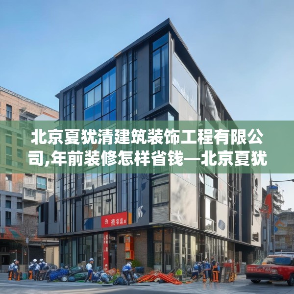 北京夏犹清建筑装饰工程有限公司,年前装修怎样省钱—北京夏犹清建筑装饰工程有限公司542.a418b419c422fgy.42976661