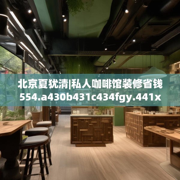 北京夏犹清|私人咖啡馆装修省钱554.a430b431c434fgy.441xczxv