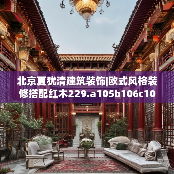 北京夏犹清建筑装饰|欧式风格装修搭配红木229.a105b106c109fgy.116poiy