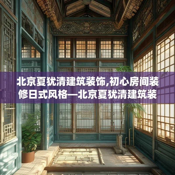 北京夏犹清建筑装饰,初心房间装修日式风格—北京夏犹清建筑装饰197.a73b74c77fgy.84bnbn