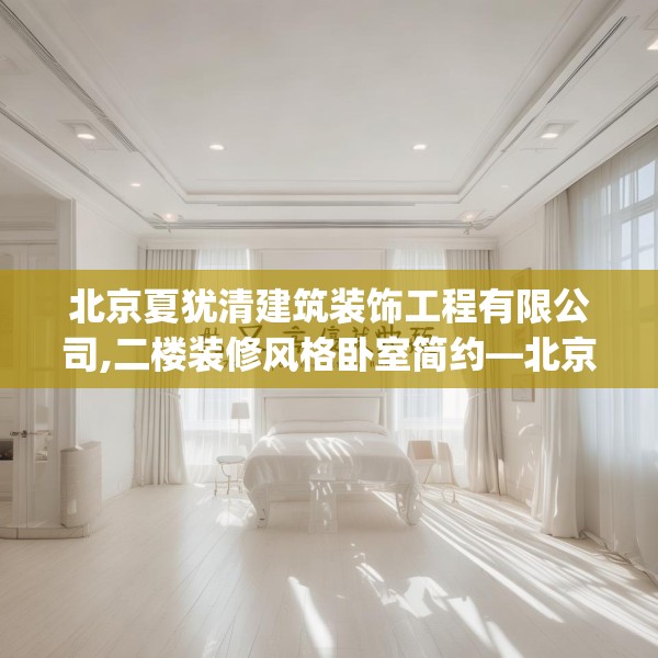 北京夏犹清建筑装饰工程有限公司,二楼装修风格卧室简约—北京夏犹清建筑装饰工程有限公司278.a154b155c158fgy.165wew