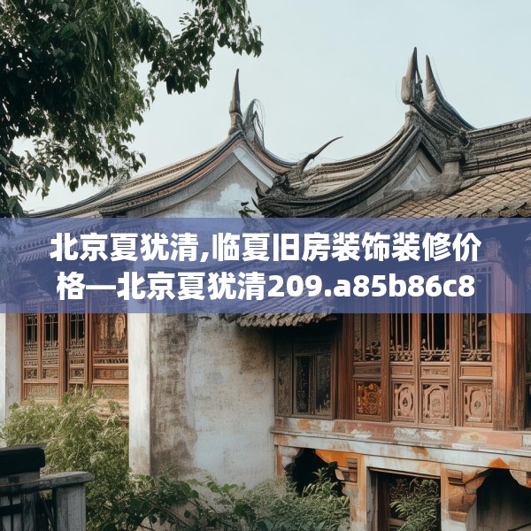 北京夏犹清,临夏旧房装饰装修价格—北京夏犹清209.a85b86c89fgy.96cvcx
