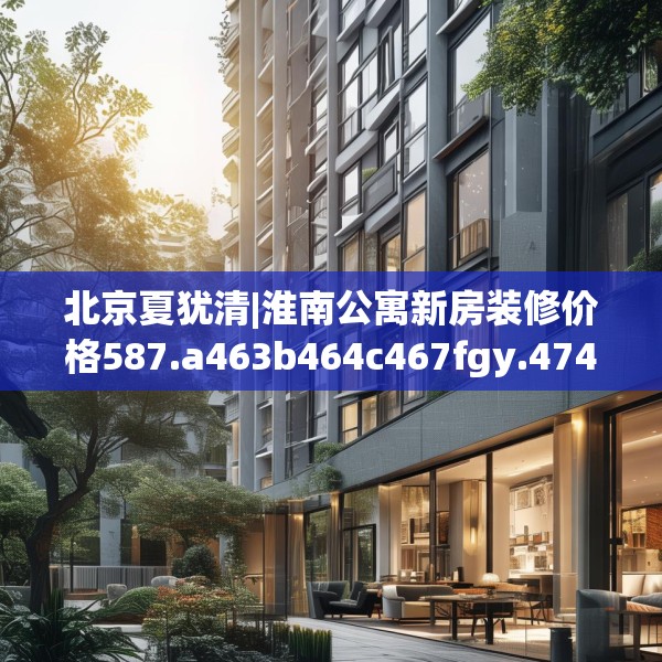 北京夏犹清|淮南公寓新房装修价格587.a463b464c467fgy.474cvcx