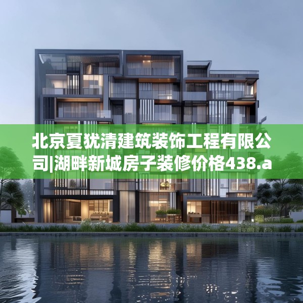 北京夏犹清建筑装饰工程有限公司|湖畔新城房子装修价格438.a314b315c318fgy.325dsfds