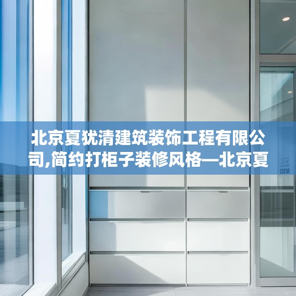 北京夏犹清建筑装饰工程有限公司,简约打柜子装修风格—北京夏犹清建筑装饰工程有限公司386.a262b263c266fgy.273wew