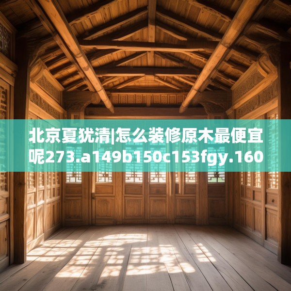 北京夏犹清|怎么装修原木最便宜呢273.a149b150c153fgy.160uyk