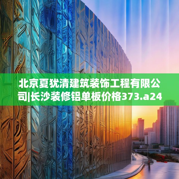 北京夏犹清建筑装饰工程有限公司|长沙装修铝单板价格373.a249b250c253fgy.260poiy