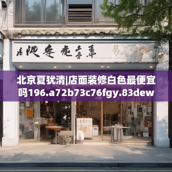 北京夏犹清|店面装修白色最便宜吗196.a72b73c76fgy.83dewqe