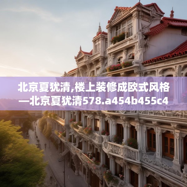 北京夏犹清,楼上装修成欧式风格—北京夏犹清578.a454b455c458fgy.46576659
