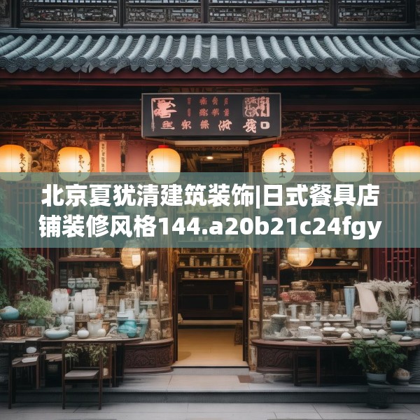 北京夏犹清建筑装饰|日式餐具店铺装修风格144.a20b21c24fgy.31nbn