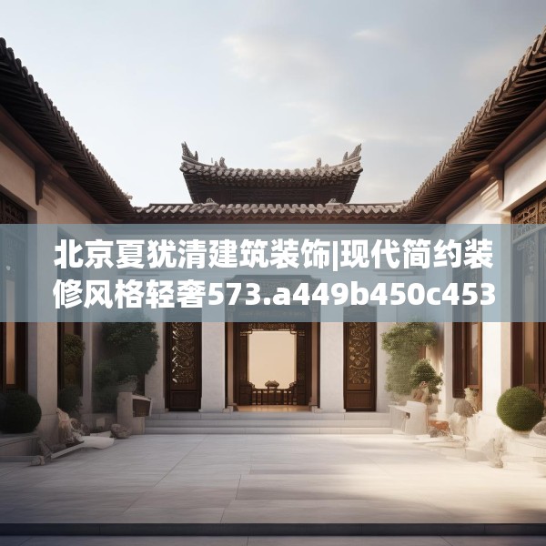 北京夏犹清建筑装饰|现代简约装修风格轻奢573.a449b450c453fgy.460fhsg