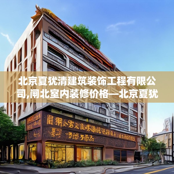 北京夏犹清建筑装饰工程有限公司,闸北室内装修价格—北京夏犹清建筑装饰工程有限公司462.a338b339c342fgy.349lkjl