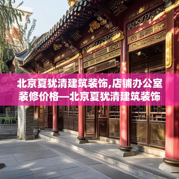 北京夏犹清建筑装饰,店铺办公室装修价格—北京夏犹清建筑装饰233.a109b110c113fgy.120bnbn