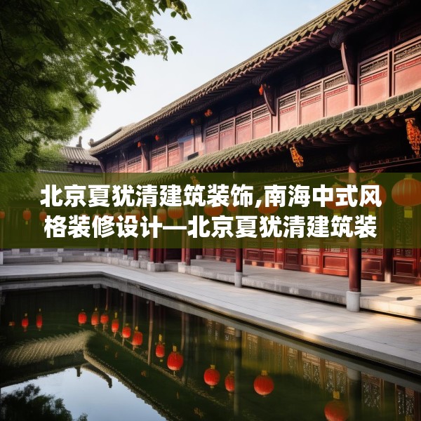 北京夏犹清建筑装饰,南海中式风格装修设计—北京夏犹清建筑装饰574.a450b451c454fgy.461dewqe