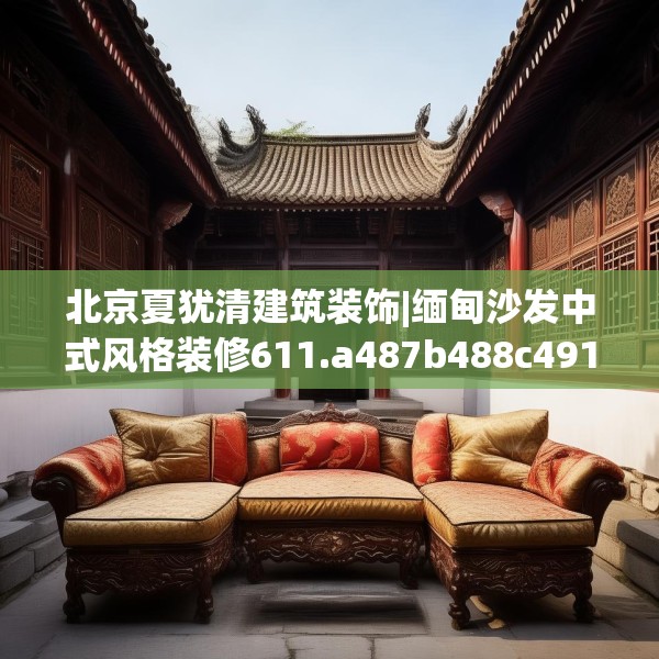 北京夏犹清建筑装饰|缅甸沙发中式风格装修611.a487b488c491fgy.498bnbn