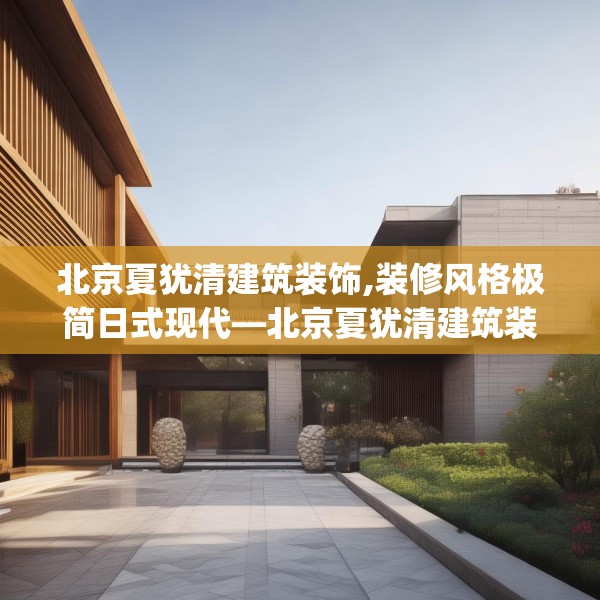 北京夏犹清建筑装饰,装修风格极简日式现代—北京夏犹清建筑装饰601.a477b478c481fgy.488fdsfds