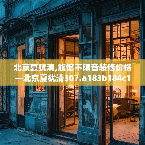 北京夏犹清,旅馆不隔音装修价格—北京夏犹清307.a183b184c187fgy.194jhhj