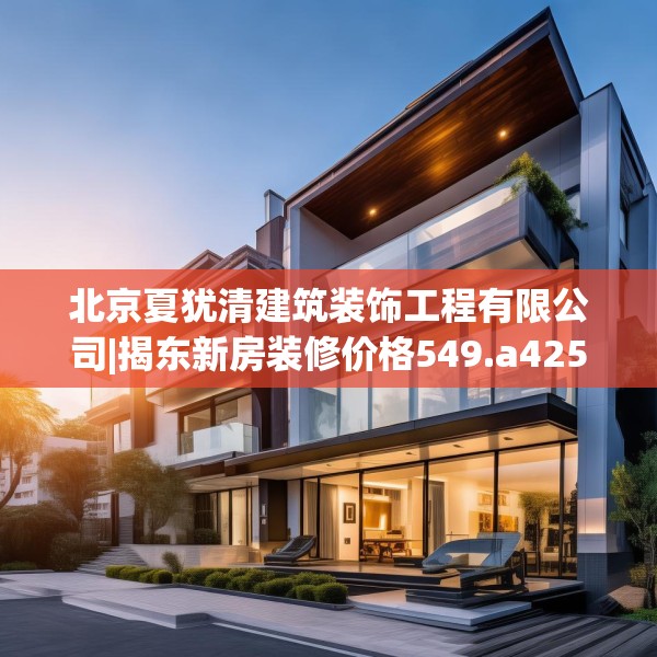北京夏犹清建筑装饰工程有限公司|揭东新房装修价格549.a425b426c429fgy.436fghfd
