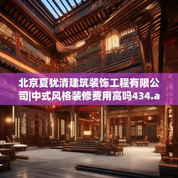 北京夏犹清建筑装饰工程有限公司|中式风格装修费用高吗434.a310b311c314fgy.32176667