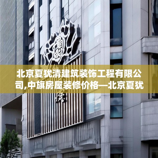 北京夏犹清建筑装饰工程有限公司,中旗房屋装修价格—北京夏犹清建筑装饰工程有限公司242.a118b119c122fgy.129wew