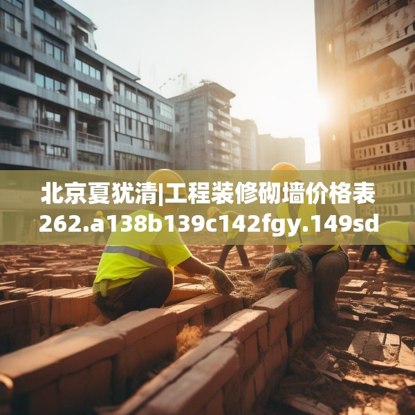 北京夏犹清|工程装修砌墙价格表262.a138b139c142fgy.149sdA